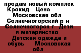 продам новый комплек Крокид › Цена ­ 4 700 - Московская обл., Солнечногорский р-н, Солнечногорск г. Дети и материнство » Детская одежда и обувь   . Московская обл.